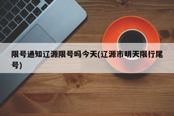 限号通知辽源限号吗今天(辽源市明天限行尾号)