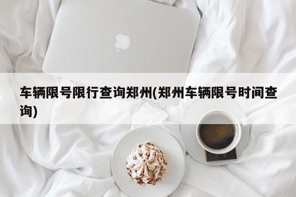 车辆限号限行查询郑州(郑州车辆限号时间查询)