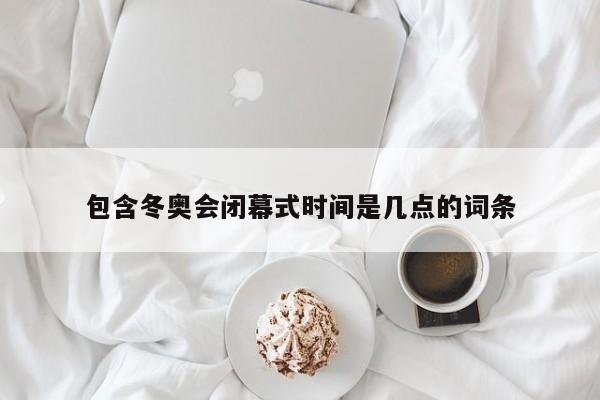 包含冬奥会闭幕式时间是几点的词条