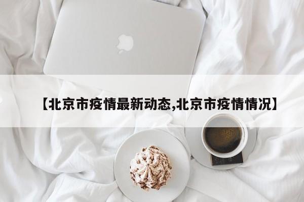 【北京市疫情最新动态,北京市疫情情况】