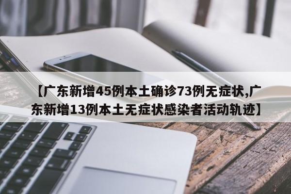 【广东新增45例本土确诊73例无症状,广东新增13例本土无症状感染者活动轨迹】