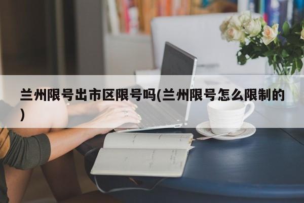 兰州限号出市区限号吗(兰州限号怎么限制的)