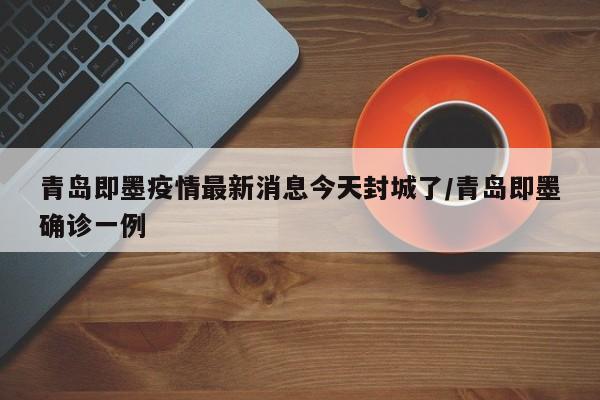 青岛即墨疫情最新消息今天封城了/青岛即墨确诊一例