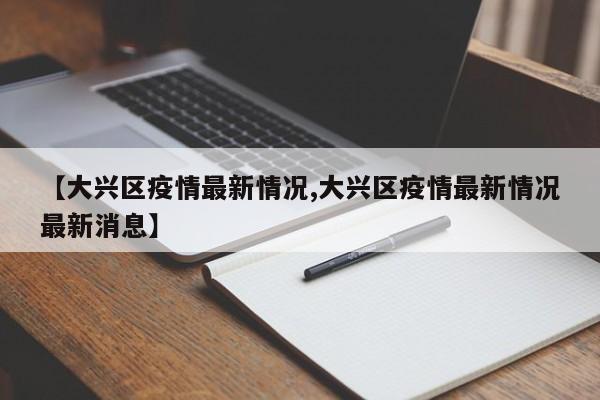 【大兴区疫情最新情况,大兴区疫情最新情况最新消息】