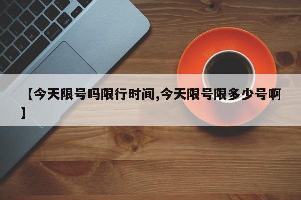 【今天限号吗限行时间,今天限号限多少号啊】