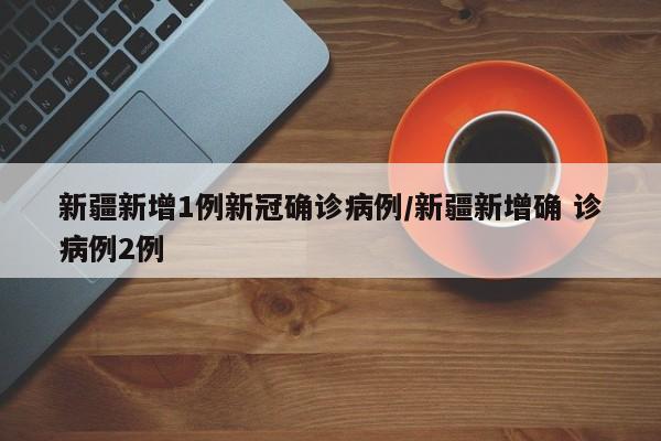 新疆新增1例新冠确诊病例/新疆新增确 诊病例2例