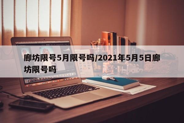 廊坊限号5月限号吗/2021年5月5日廊坊限号吗