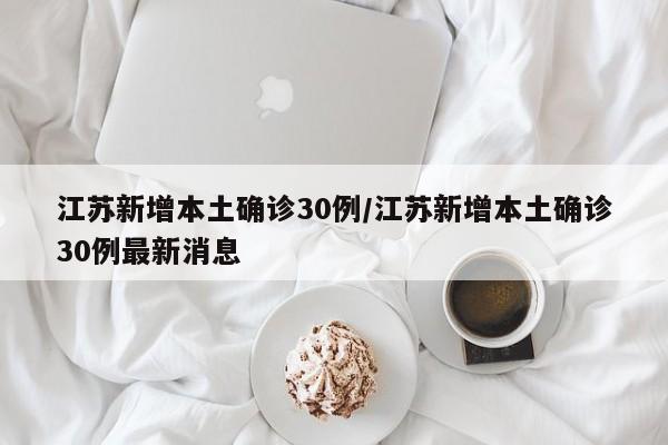 江苏新增本土确诊30例/江苏新增本土确诊30例最新消息