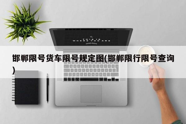 邯郸限号货车限号规定图(邯郸限行限号查询)