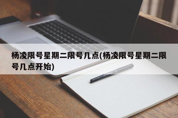 杨凌限号星期二限号几点(杨凌限号星期二限号几点开始)