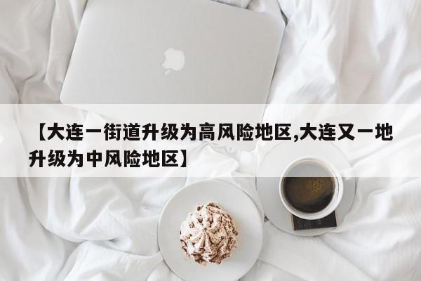【大连一街道升级为高风险地区,大连又一地升级为中风险地区】