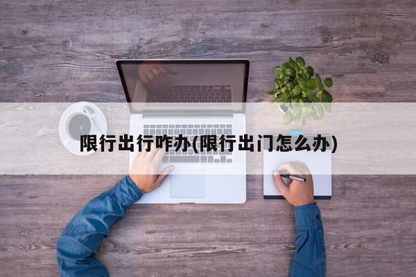 限行出行咋办(限行出门怎么办)