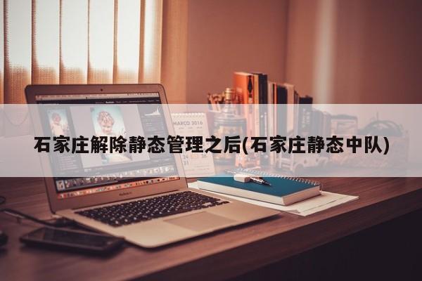 石家庄解除静态管理之后(石家庄静态中队)