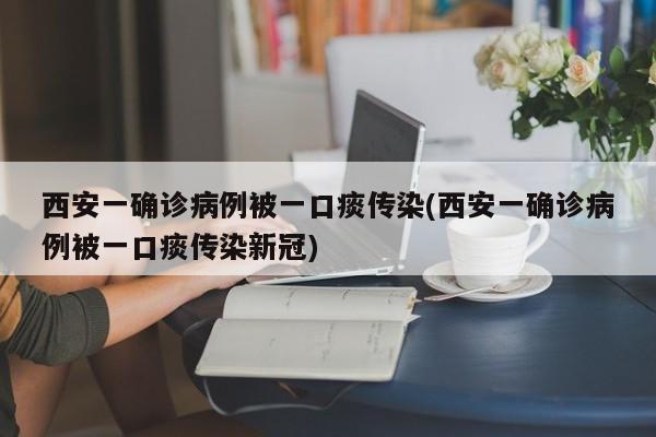 西安一确诊病例被一口痰传染(西安一确诊病例被一口痰传染新冠)