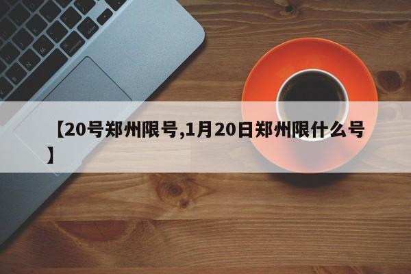 【20号郑州限号,1月20日郑州限什么号】