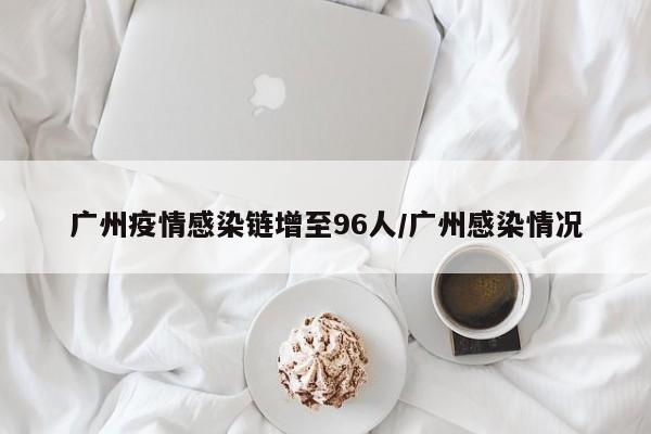 广州疫情感染链增至96人/广州感染情况