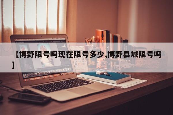 【博野限号吗现在限号多少,博野县城限号吗】