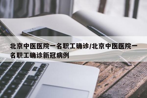 北京中医医院一名职工确诊/北京中医医院一名职工确诊新冠病例