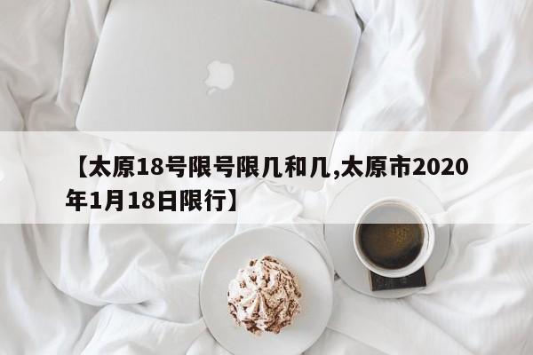 【太原18号限号限几和几,太原市2020年1月18日限行】