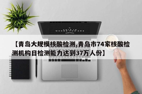 【青岛大规模核酸检测,青岛市74家核酸检测机构日检测能力达到37万人份】