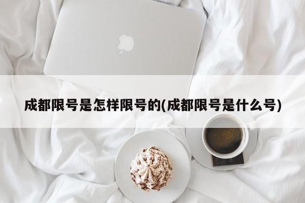 成都限号是怎样限号的(成都限号是什么号)