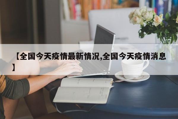 【全国今天疫情最新情况,全国今天疫情消息】