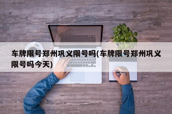 车牌限号郑州巩义限号吗(车牌限号郑州巩义限号吗今天)