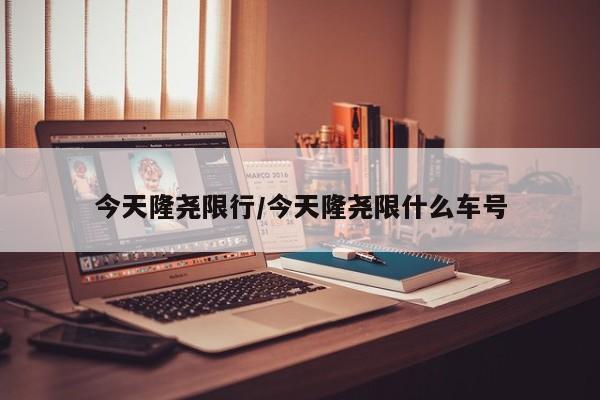今天隆尧限行/今天隆尧限什么车号