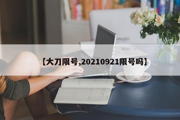 【大刀限号,20210921限号吗】