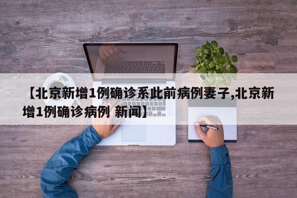 【北京新增1例确诊系此前病例妻子,北京新增1例确诊病例 新闻】