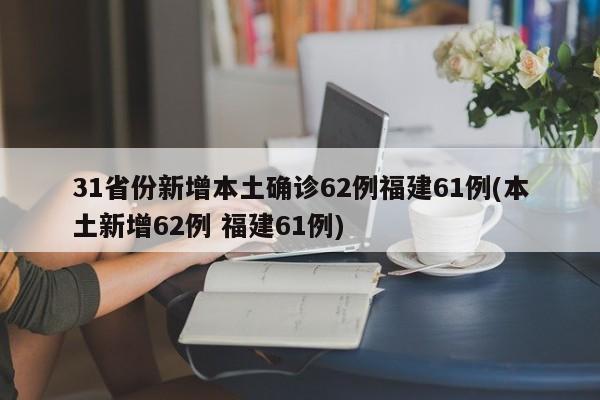 31省份新增本土确诊62例福建61例(本土新增62例 福建61例)