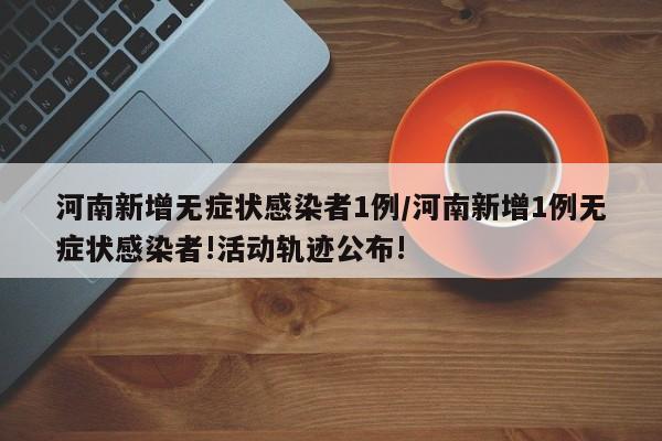 河南新增无症状感染者1例/河南新增1例无症状感染者!活动轨迹公布!
