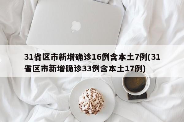 31省区市新增确诊16例含本土7例(31省区市新增确诊33例含本土17例)