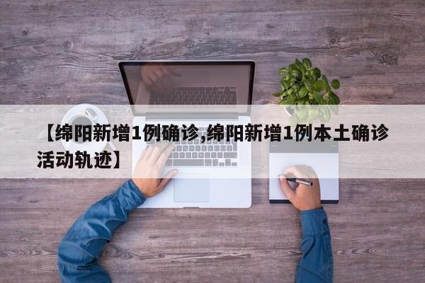 【绵阳新增1例确诊,绵阳新增1例本土确诊活动轨迹】