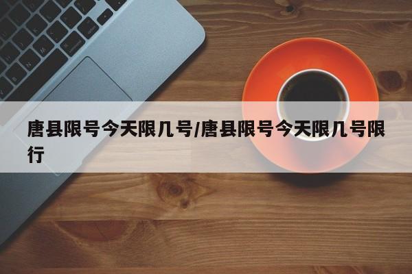 唐县限号今天限几号/唐县限号今天限几号限行