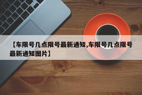 【车限号几点限号最新通知,车限号几点限号最新通知图片】