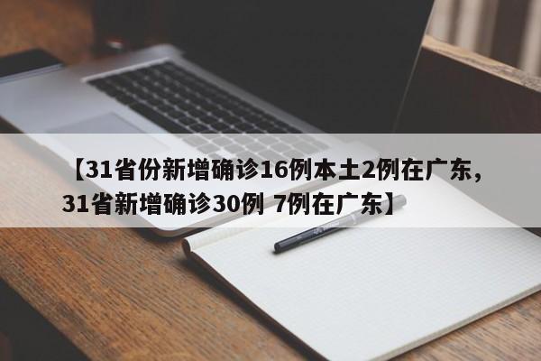 【31省份新增确诊16例本土2例在广东,31省新增确诊30例 7例在广东】