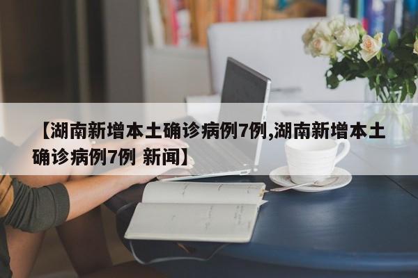 【湖南新增本土确诊病例7例,湖南新增本土确诊病例7例 新闻】