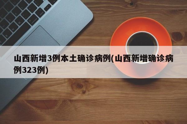 山西新增3例本土确诊病例(山西新增确诊病例323例)