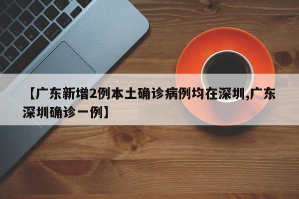 【广东新增2例本土确诊病例均在深圳,广东深圳确诊一例】
