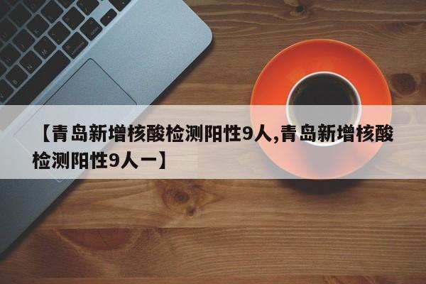 【青岛新增核酸检测阳性9人,青岛新增核酸检测阳性9人一】