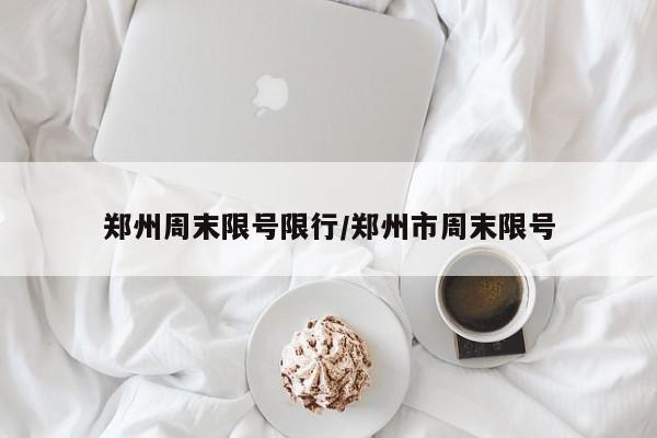 郑州周末限号限行/郑州市周末限号
