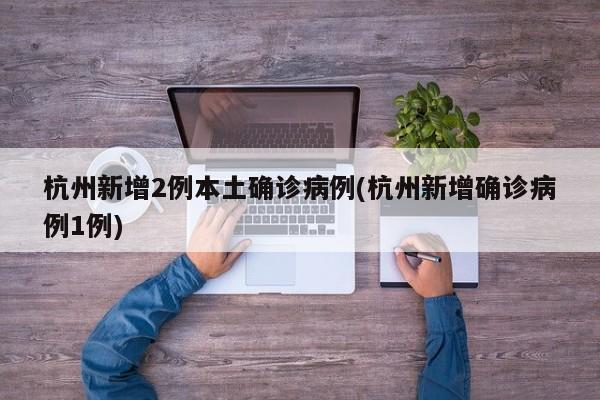 杭州新增2例本土确诊病例(杭州新增确诊病例1例)