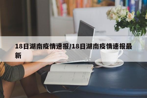 18日湖南疫情速报/18日湖南疫情速报最新