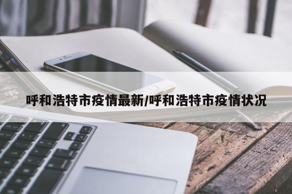 呼和浩特市疫情最新/呼和浩特市疫情状况