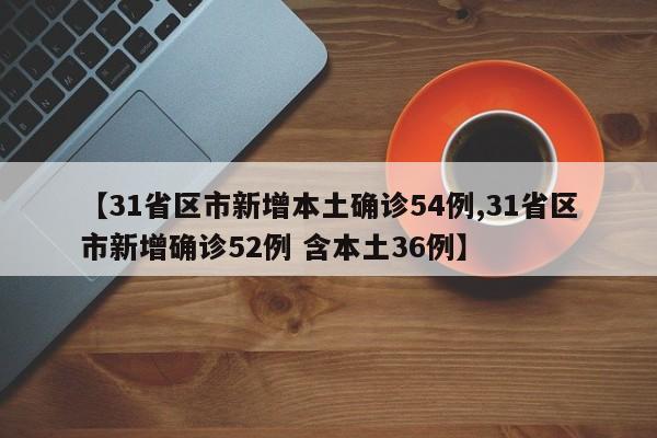【31省区市新增本土确诊54例,31省区市新增确诊52例 含本土36例】