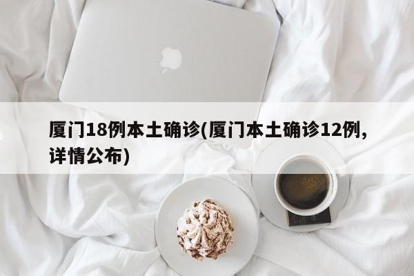 厦门18例本土确诊(厦门本土确诊12例,详情公布)