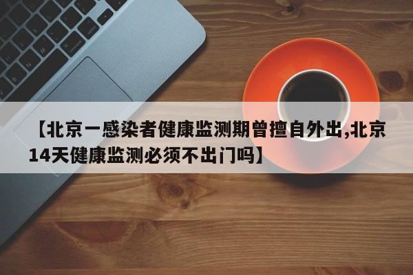 【北京一感染者健康监测期曾擅自外出,北京14天健康监测必须不出门吗】