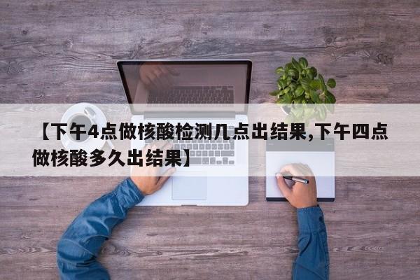 【下午4点做核酸检测几点出结果,下午四点做核酸多久出结果】