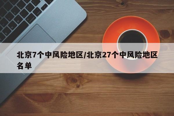 北京7个中风险地区/北京27个中风险地区名单